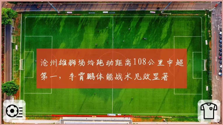 沧州雄狮场均跑动距离108公里中超第一,李霄鹏体能战术见效显著
