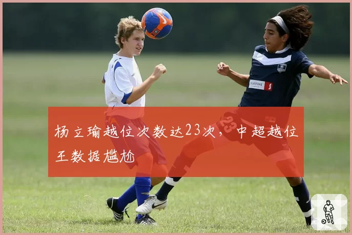杨立瑜越位次数达23次,中超越位王数据尴尬