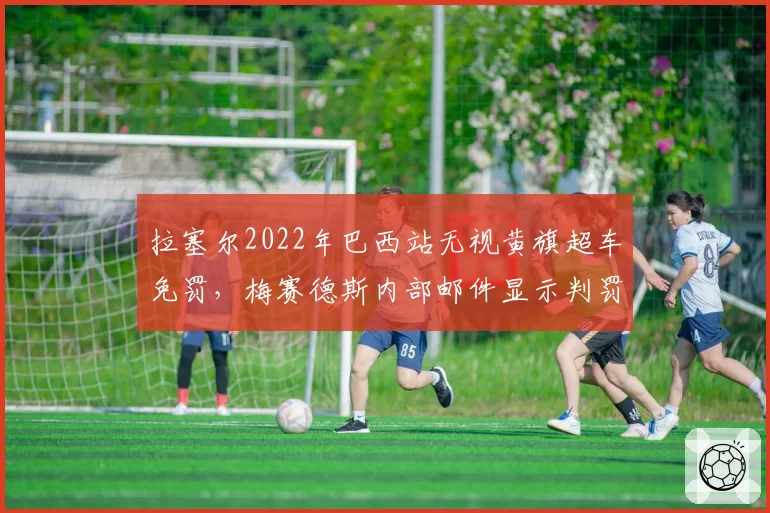 拉塞尔2022年巴西站无视黄旗超车免罚,梅赛德斯内部邮件显示判罚存在双标