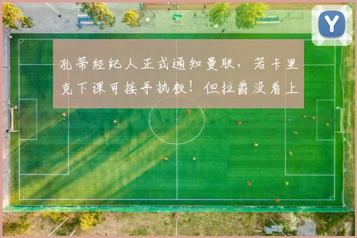 孔蒂经纪人正式通知曼联,若卡里克下课可接手执教!但拉爵没看上