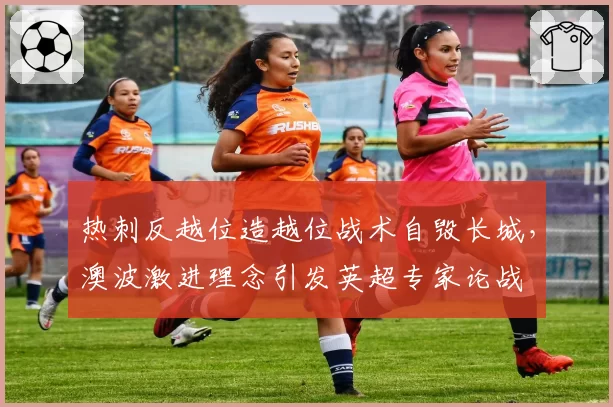 热刺反越位造越位战术自毁长城,澳波激进理念引发英超专家论战