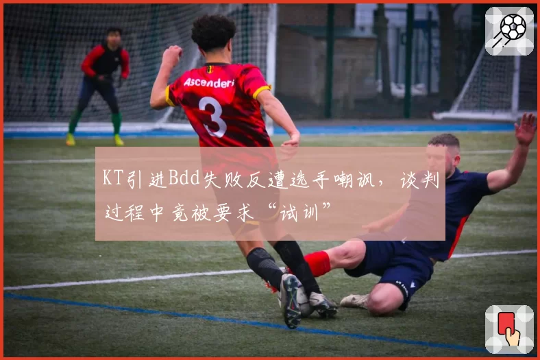 KT引进Bdd失败反遭选手嘲讽,谈判过程中竟被要求“试训”