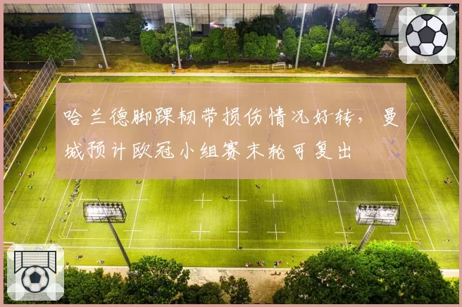 哈兰德脚踝韧带损伤情况好转,曼城预计欧冠小组赛末轮可复出