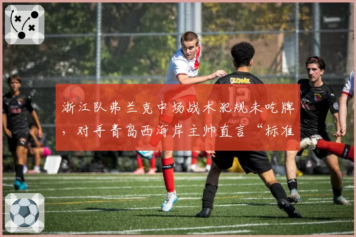 浙江队弗兰克中场战术犯规未吃牌,对手青岛西海岸主帅直言“标准不统一”