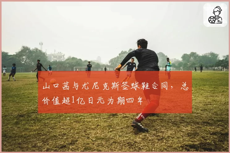 山口茜与尤尼克斯签球鞋合同,总价值超1亿日元为期四年
