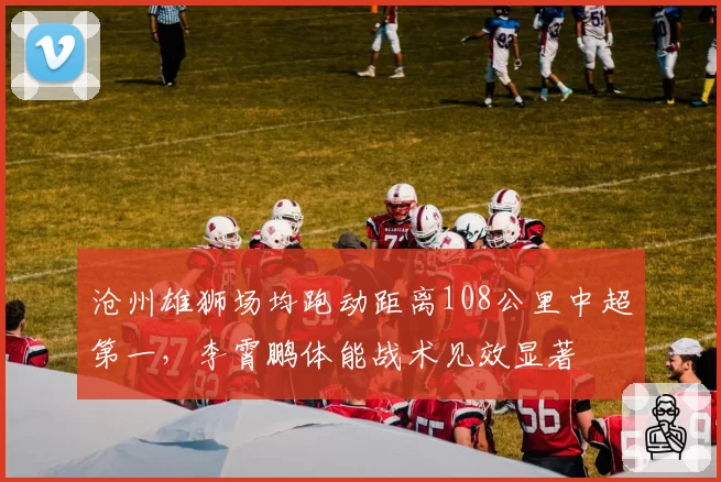 沧州雄狮场均跑动距离108公里中超第一,李霄鹏体能战术见效显著