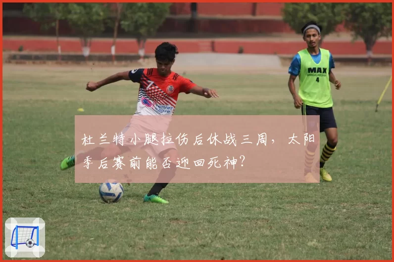 杜兰特小腿拉伤后休战三周，太阳季后赛前能否迎回死神？