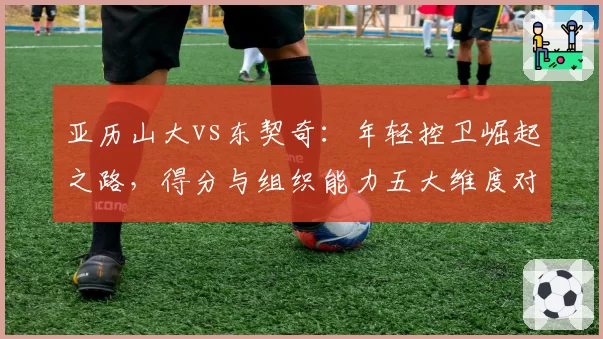 亚历山大vs东契奇:年轻控卫崛起之路,得分与组织能力五大维度对比