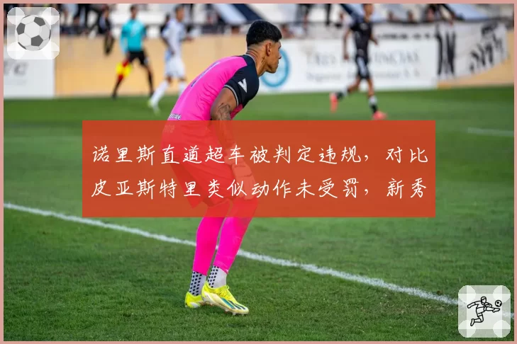 诺里斯直道超车被判定违规,对比皮亚斯特里类似动作未受罚,新秀优待论甚嚣尘上