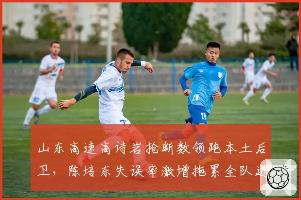 山东高速高诗岩抢断数领跑本土后卫，陈培东失误率激增拖累全队进攻