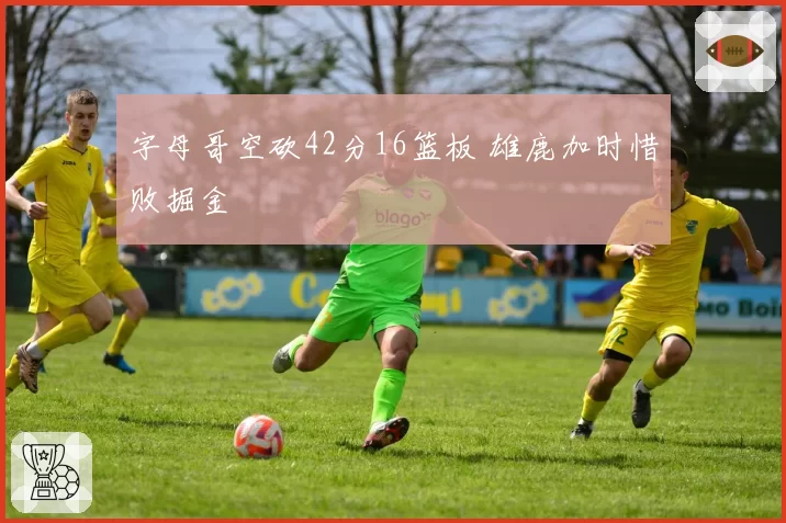 字母哥空砍42分16篮板 雄鹿加时惜败掘金