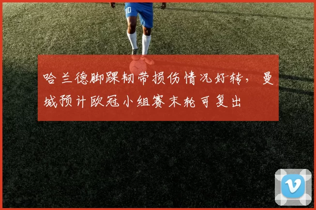 哈兰德脚踝韧带损伤情况好转,曼城预计欧冠小组赛末轮可复出