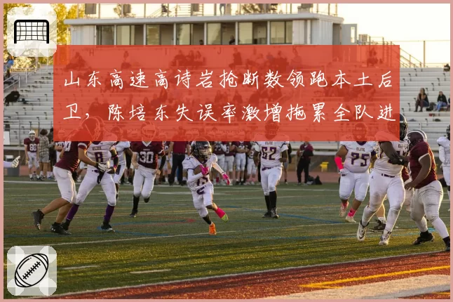 山东高速高诗岩抢断数领跑本土后卫，陈培东失误率激增拖累全队进攻