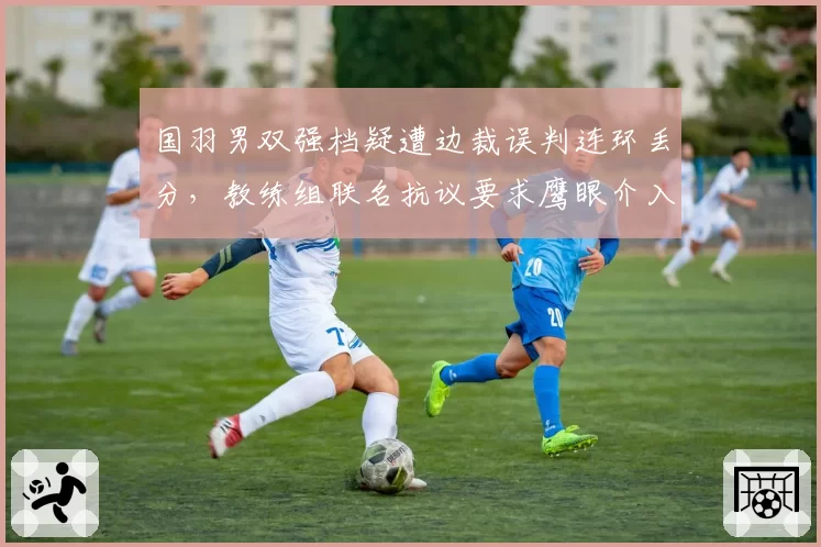 国羽男双强档疑遭边裁误判连环丢分,教练组联名抗议要求鹰眼介入