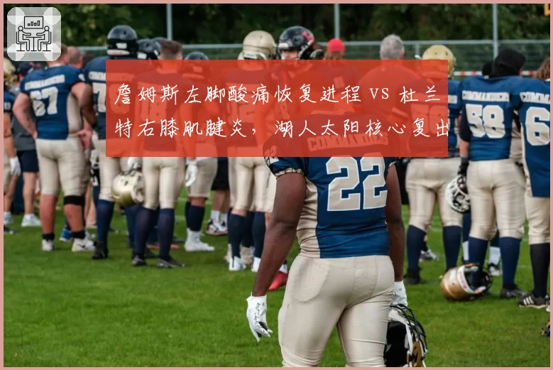 詹姆斯左脚酸痛恢复进程 vs 杜兰特右膝肌腱炎，湖人太阳核心复出时间表分化明显