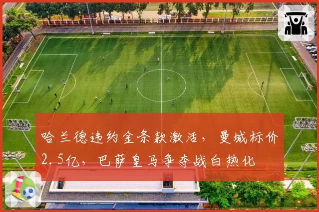 哈兰德违约金条款激活,曼城标价2.5亿,巴萨皇马争夺战白热化