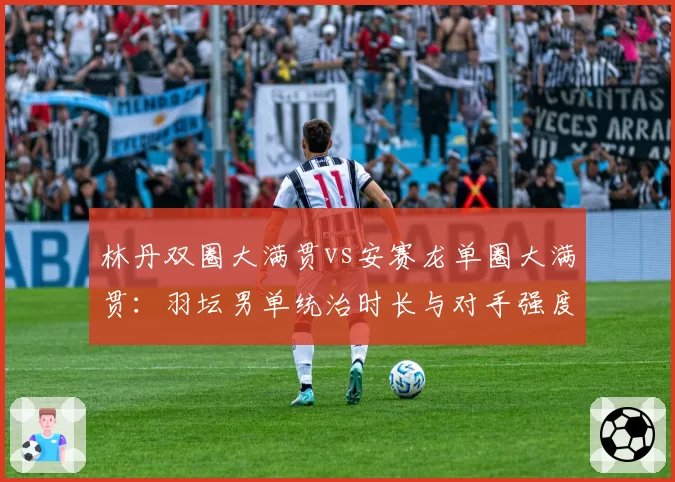 林丹双圈大满贯vs安赛龙单圈大满贯：羽坛男单统治时长与对手强度对比分析