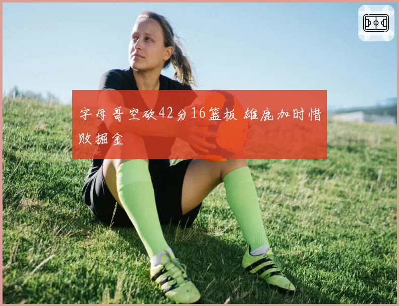 字母哥空砍42分16篮板 雄鹿加时惜败掘金