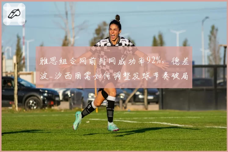 雅思组合网前封网成功率92%,德差波_沙西丽需如何调整发球节奏破局?