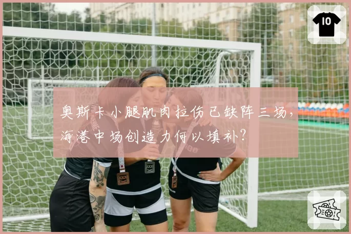奥斯卡小腿肌肉拉伤已缺阵三场,海港中场创造力何以填补?