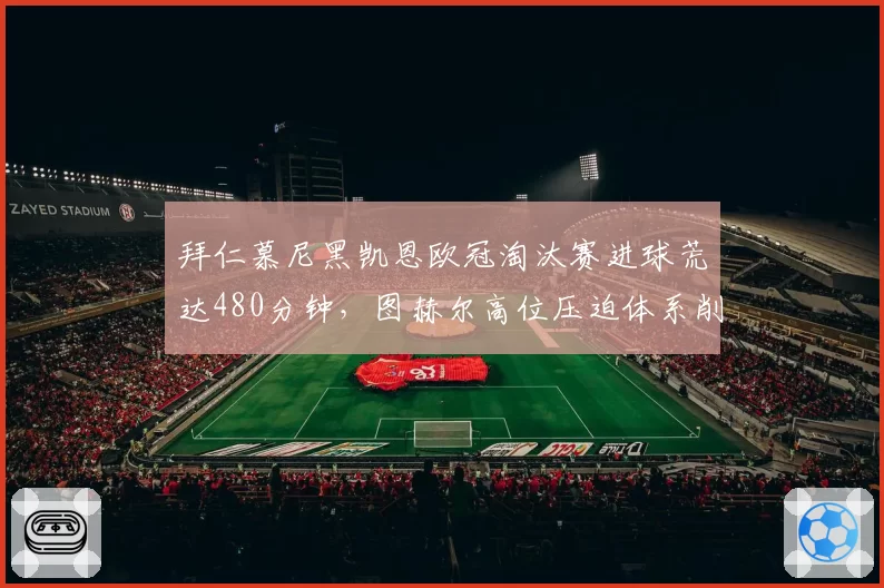 拜仁慕尼黑凯恩欧冠淘汰赛进球荒达480分钟，图赫尔高位压迫体系削弱射手角色