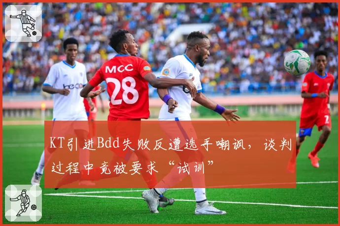 KT引进Bdd失败反遭选手嘲讽,谈判过程中竟被要求“试训”