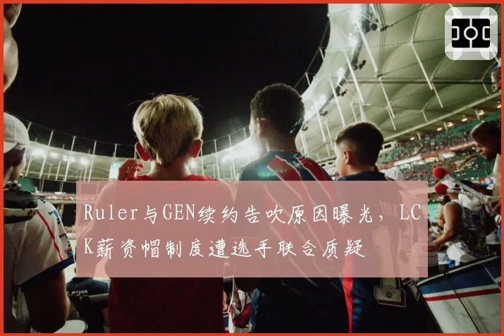 Ruler与GEN续约告吹原因曝光,LCK薪资帽制度遭选手联合质疑