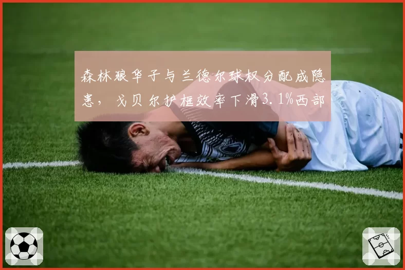 森林狼华子与兰德尔球权分配成隐患,戈贝尔护框效率下滑3.1%西部前四存疑