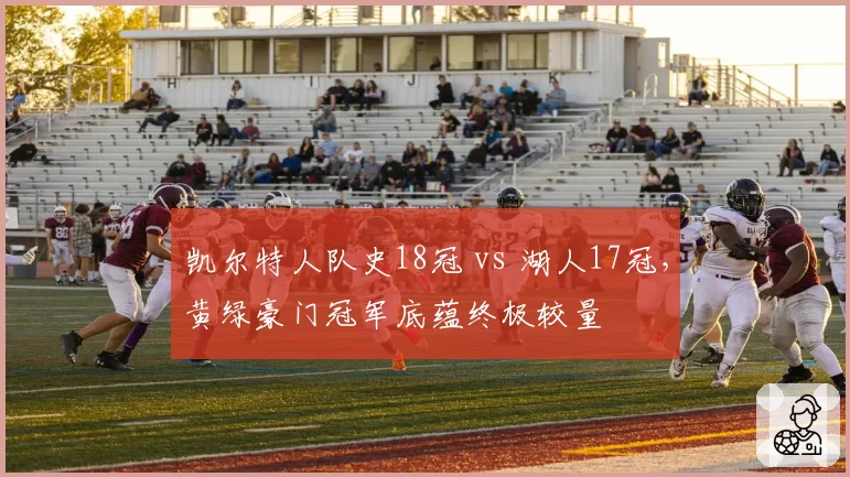 凯尔特人队史18冠 vs 湖人17冠，黄绿豪门冠军底蕴终极较量