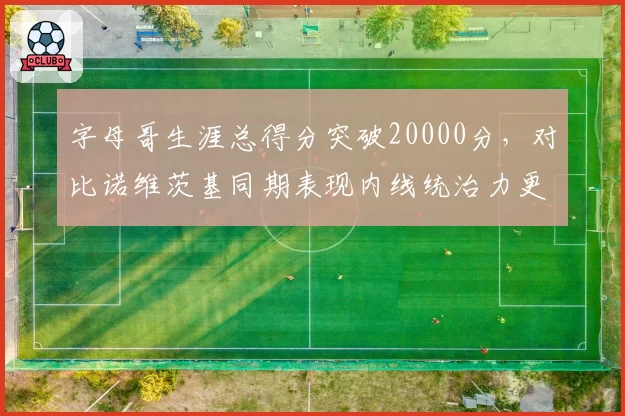 字母哥生涯总得分突破20000分,对比诺维茨基同期表现内线统治力更全面