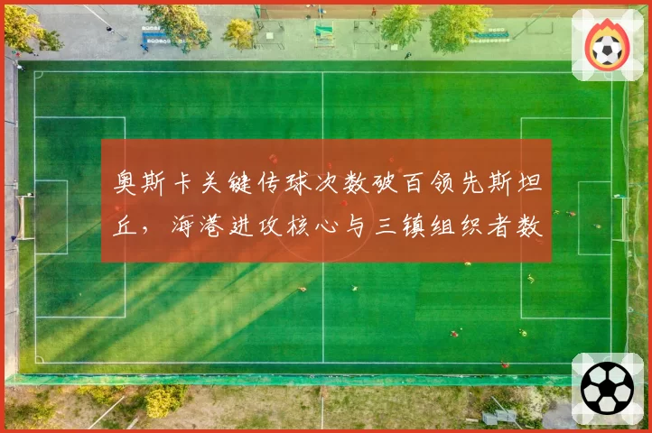 奥斯卡关键传球次数破百领先斯坦丘,海港进攻核心与三镇组织者数据对比
