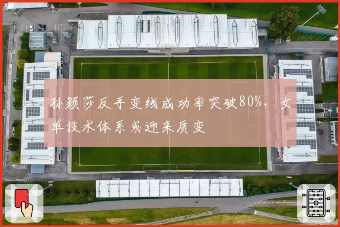 孙颖莎反手变线成功率突破80%，女单技术体系或迎来质变