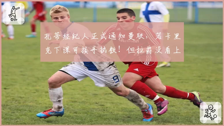 孔蒂经纪人正式通知曼联,若卡里克下课可接手执教!但拉爵没看上