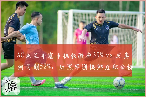 AC米兰丰塞卡执教胜率39% vs 皮奥利同期52%，红黑军团换帅后积分榜跌至第七