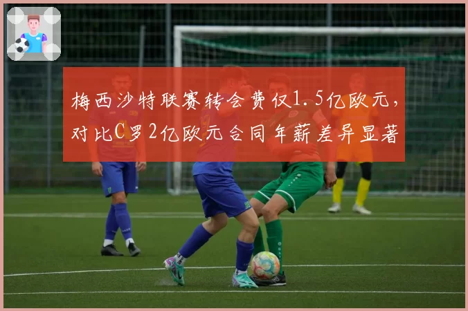 梅西沙特联赛转会费仅1.5亿欧元,对比C罗2亿欧元合同年薪差异显著