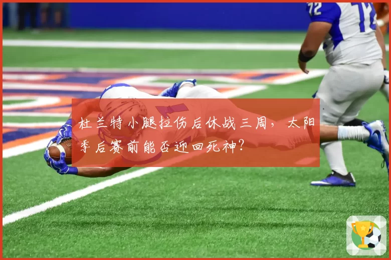 杜兰特小腿拉伤后休战三周，太阳季后赛前能否迎回死神？